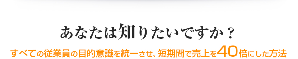 すべての従業員の目的意識を統一させ、 短期間で売上を40倍にした方法
