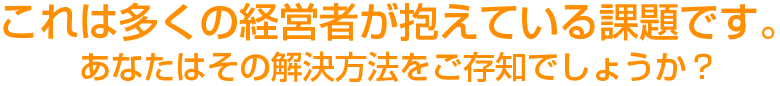 これは多くの経営者が抱えている課題です。