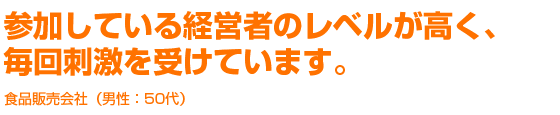参加している経営者のレベルが高く、毎回刺激を受けています。