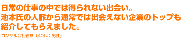 日常の仕事の中では得られない出会い。池本氏の人脈から通常では出会えない企業のトップも紹介してもらえました。