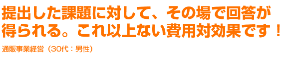 提出した課題に対して、その場で回答が得られる。これ以上ない費用対効果です！